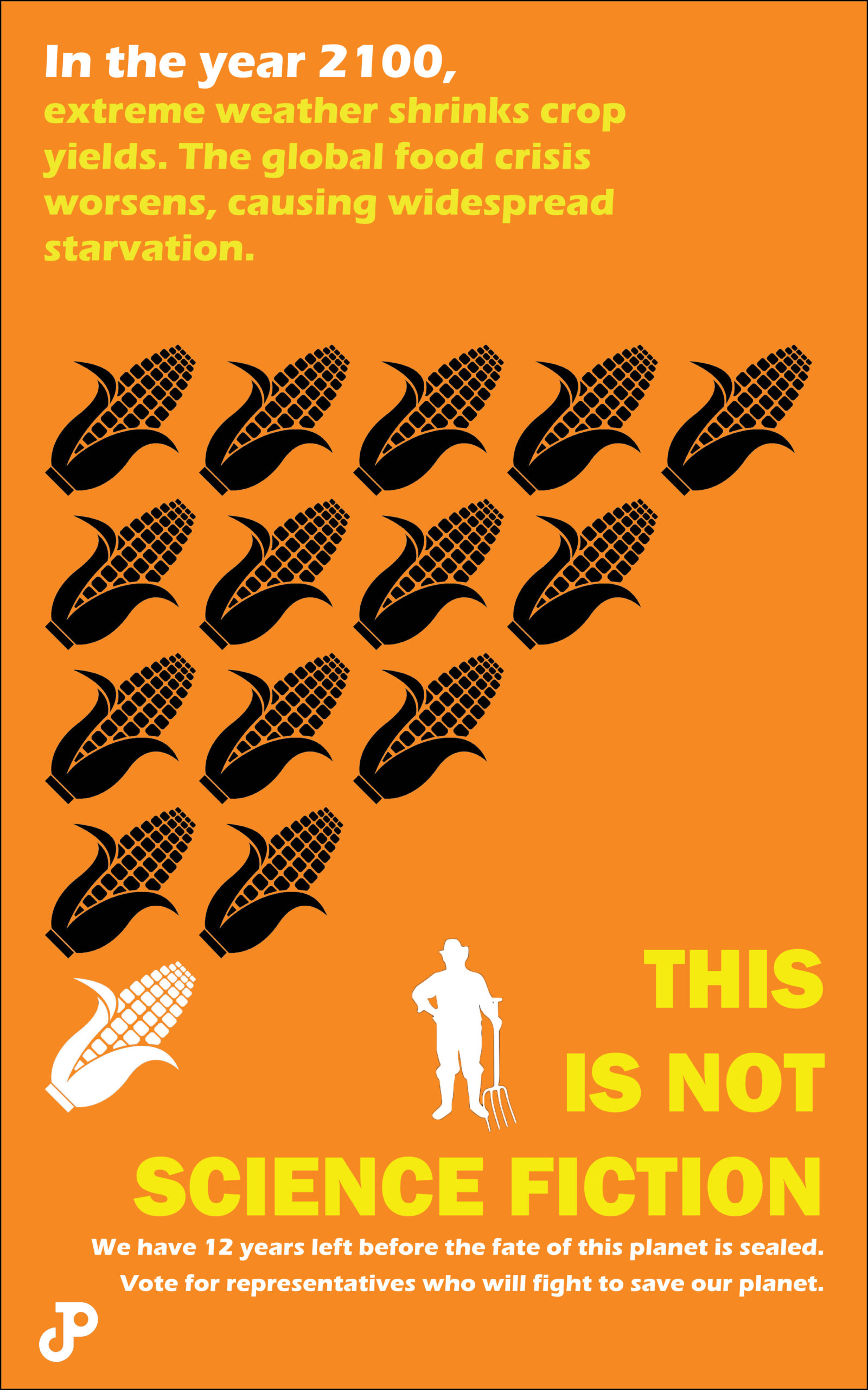 a poster with an illustration of a farmer standing beside fourteen stacked cobs of corn. Only one corn cob is colored white, the rest are colored black. The text reads, in the year 2100, extreme weather shrinks crop yields. The global food crisis worsens, causing widespread starvation. This is not science fiction. We have 12 years left before the fate of this planet is sealed. Vote for representatives who will fight to save our planet.